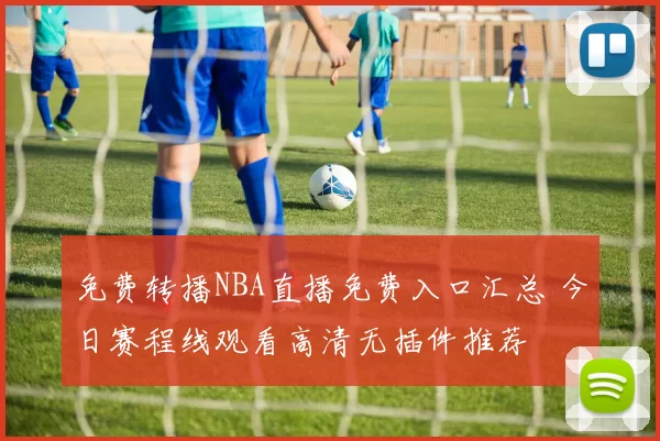 免费转播NBA直播免费入口汇总 今日赛程线观看高清无插件推荐