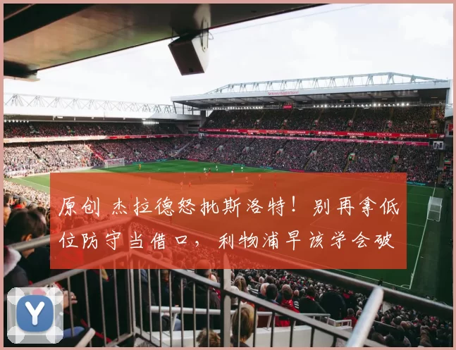 原创 杰拉德怒批斯洛特！别再拿低位防守当借口，利物浦早该学会破密集防守
