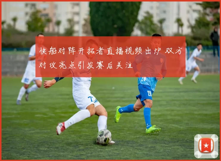 快船对阵开拓者直播视频出炉 双方对攻亮点引发赛后关注