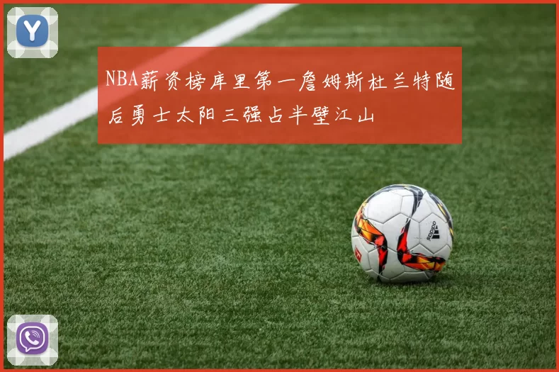 NBA薪资榜库里第一詹姆斯杜兰特随后勇士太阳三强占半壁江山