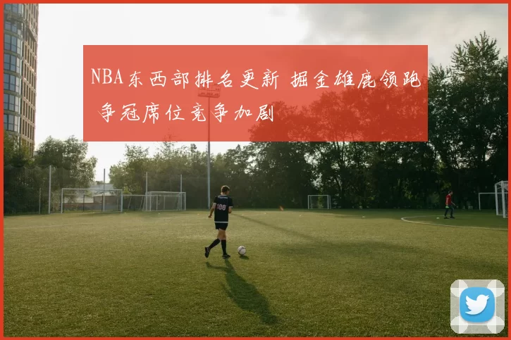 NBA东西部排名更新 掘金雄鹿领跑 争冠席位竞争加剧