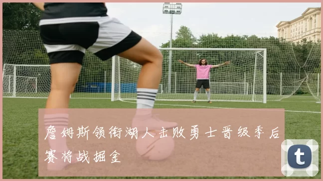 詹姆斯领衔湖人击败勇士晋级季后赛将战掘金