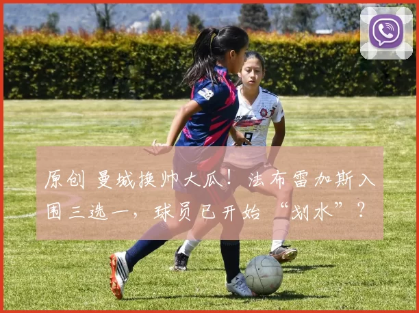 原创 曼城换帅大瓜！法布雷加斯入围三选一，球员已开始 “划水”？