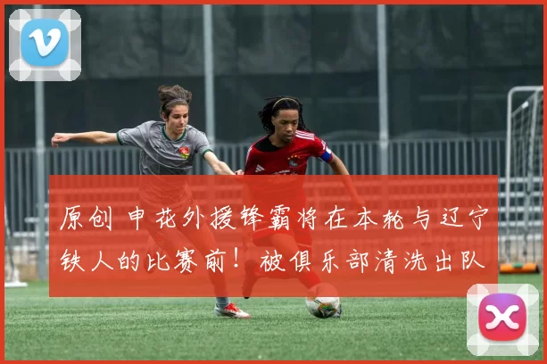 原创 申花外援锋霸将在本轮与辽宁铁人的比赛前！被俱乐部清洗出队！四大入替者敲定