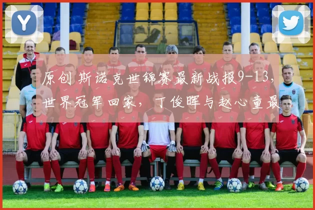 原创 斯诺克世锦赛最新战报9-13，世界冠军回家，丁俊晖与赵心童最新大满贯4-1