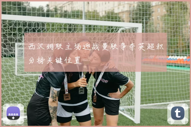 西汉姆联主场迎战曼联争夺英超积分榜关键位置