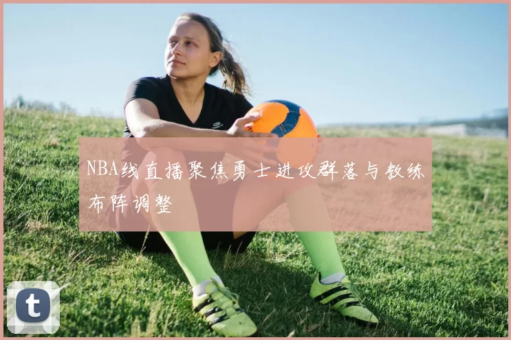 NBA线直播聚焦勇士进攻群落与教练布阵调整