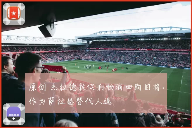 原创 杰拉德敦促利物浦回购旧将,作为萨拉赫替代人选