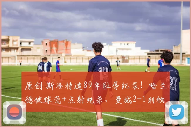 原创 斯洛特造89年耻辱纪录！哈兰德破球荒+点射绝杀，曼城2-1利物浦