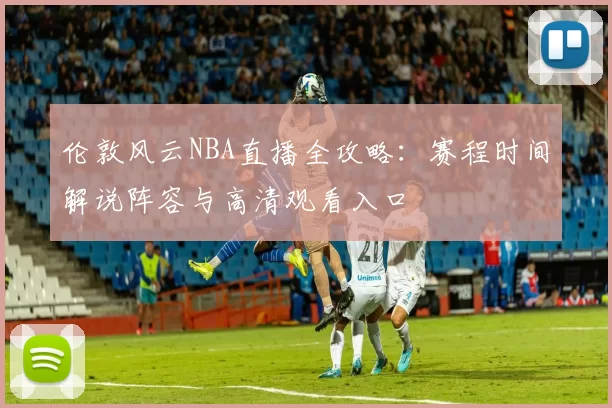 伦敦风云NBA直播全攻略：赛程时间解说阵容与高清观看入口