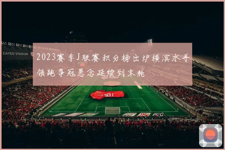 2023赛季J联赛积分榜出炉横滨水手领跑争冠悬念延续到末轮