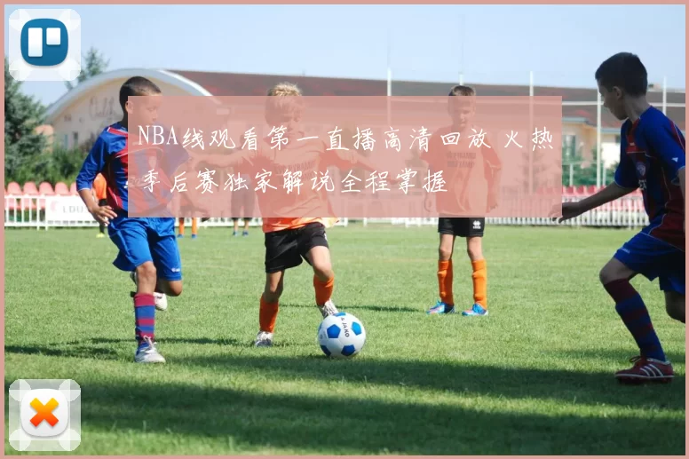 NBA线观看第一直播高清回放 火热季后赛独家解说全程掌握